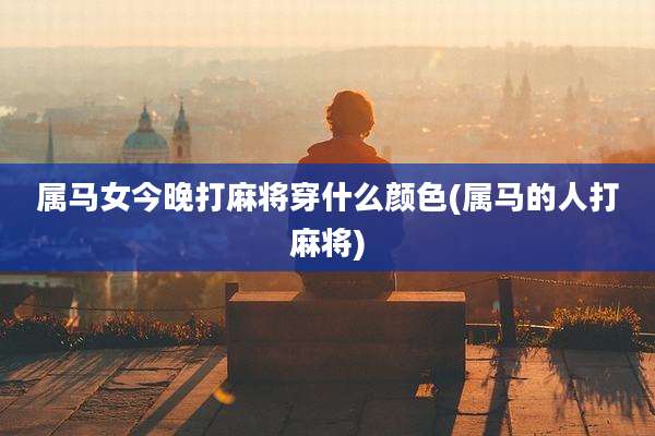 属马女今晚打麻将穿什么颜色(属马的人打麻将)