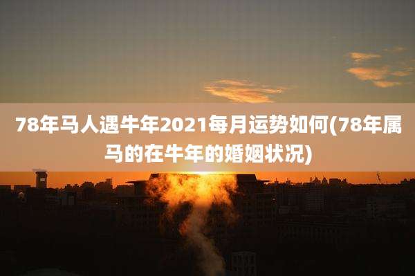 78年马人遇牛年2021每月运势如何(78年属马的在牛年的婚姻状况)