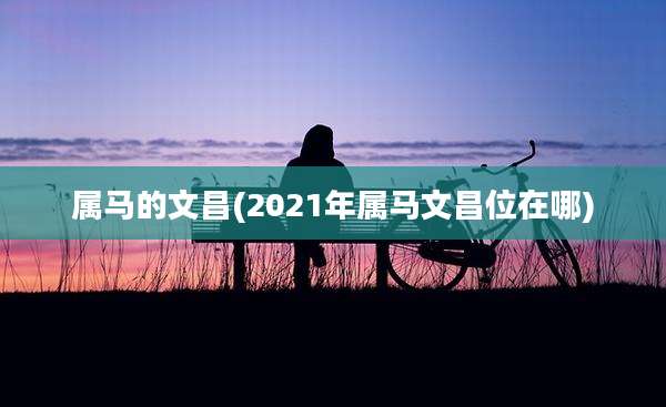 属马的文昌(2021年属马文昌位在哪)