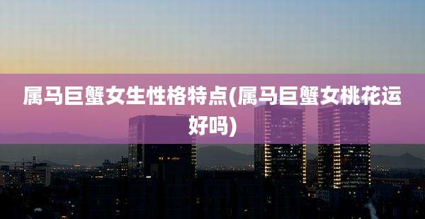 属马巨蟹女生性格特点(属马巨蟹女桃花运好吗)