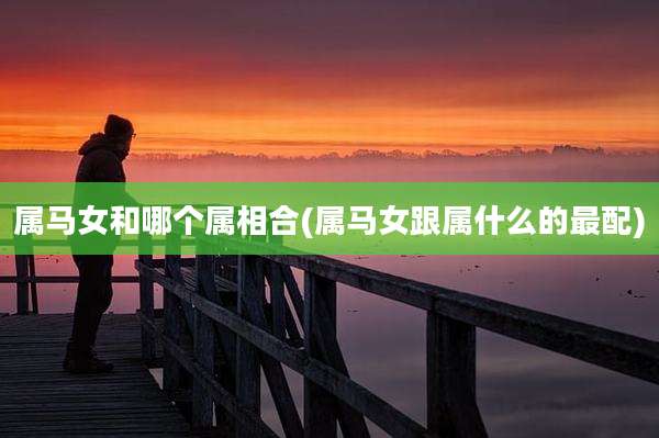 属马女和哪个属相合(属马女跟属什么的最配)