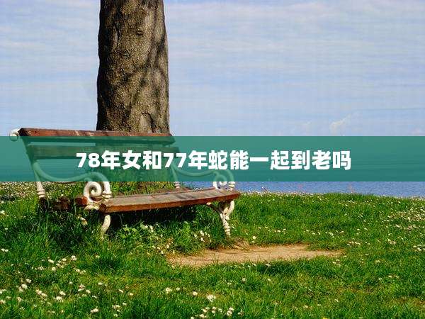 78年女和77年蛇能一起到老吗