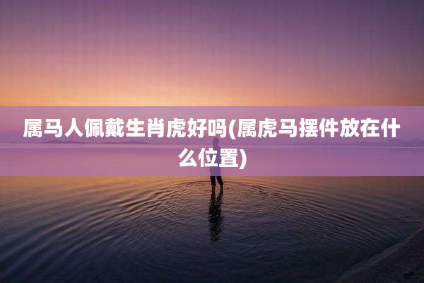 属马人佩戴生肖虎好吗(属虎马摆件放在什么位置)