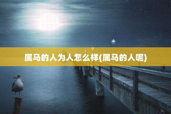 属马的人为人怎么样(属马的人呢)