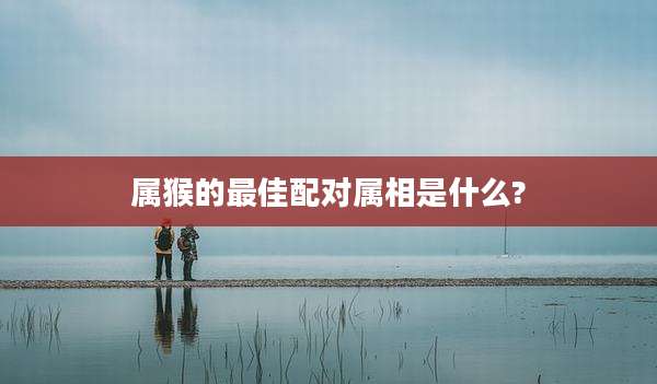 属猴的最佳配对属相是什么?