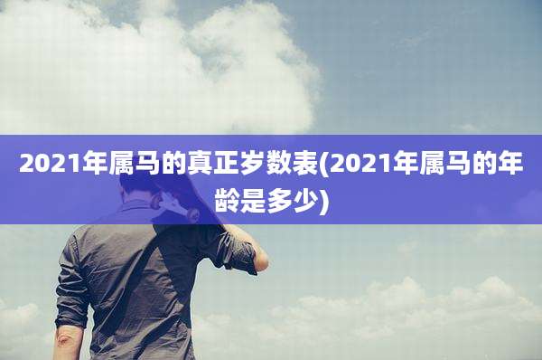 2021年属马的真正岁数表(2021年属马的年龄是多少)