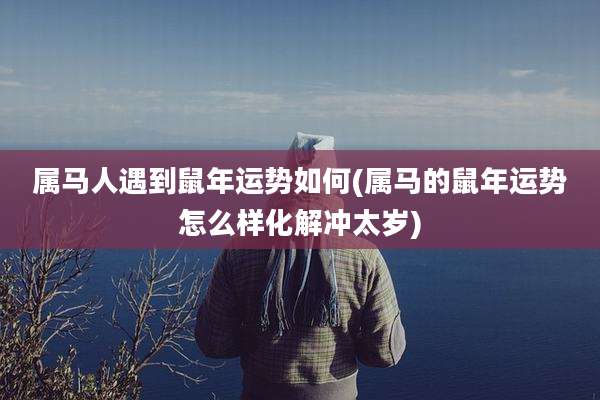属马人遇到鼠年运势如何(属马的鼠年运势怎么样化解冲太岁)