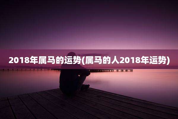 2018年属马的运势(属马的人2018年运势)