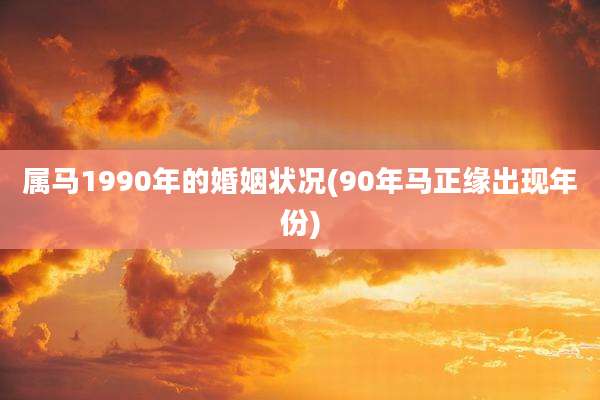 属马1990年的婚姻状况(90年马正缘出现年份)