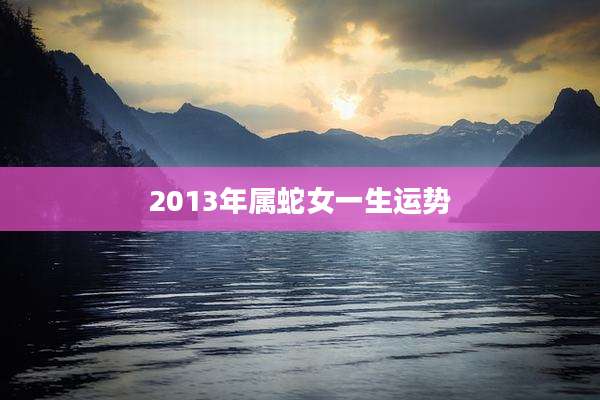 2013年属蛇女一生运势