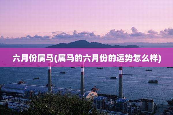 六月份属马(属马的六月份的运势怎么样)