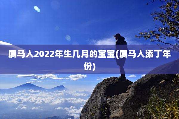 属马人2022年生几月的宝宝(属马人添丁年份)