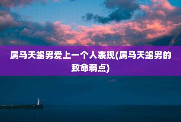 属马天蝎男爱上一个人表现(属马天蝎男的致命弱点)