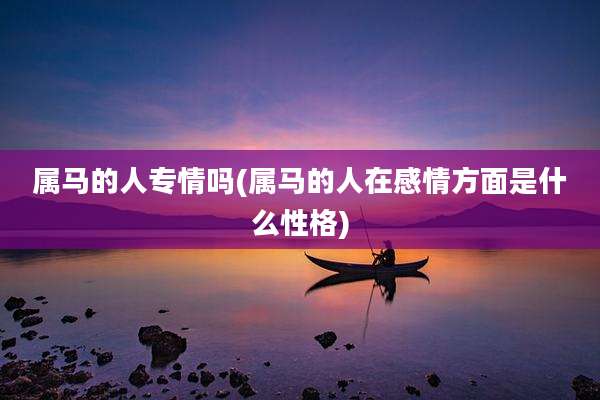 属马的人专情吗(属马的人在感情方面是什么性格)