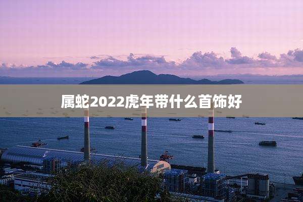 属蛇2022虎年带什么首饰好
