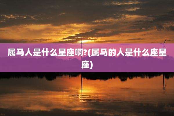 属马人是什么星座啊?(属马的人是什么座星座)