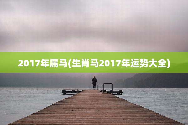 2017年属马(生肖马2017年运势大全)