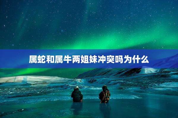 属蛇和属牛两姐妹冲突吗为什么