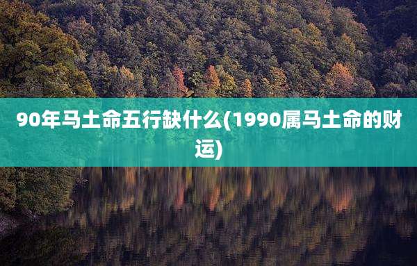 90年马土命五行缺什么(1990属马土命的财运)