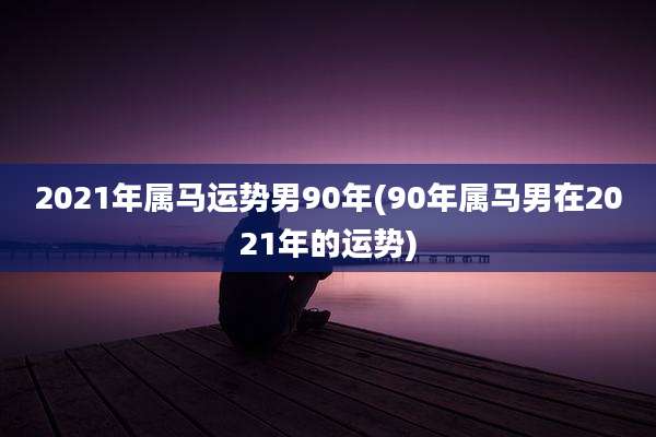 2021年属马运势男90年(90年属马男在2021年的运势)