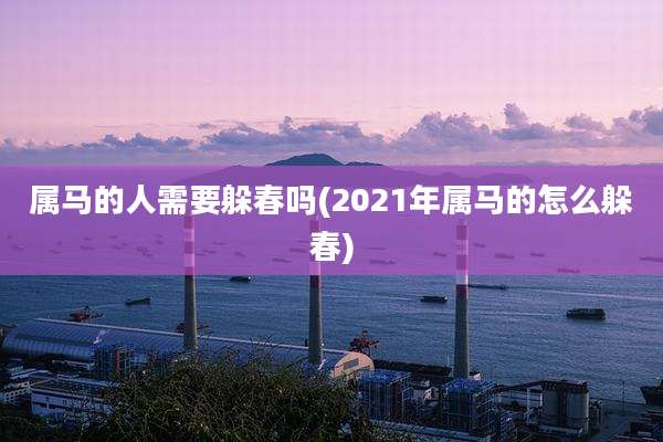 属马的人需要躲春吗(2021年属马的怎么躲春)