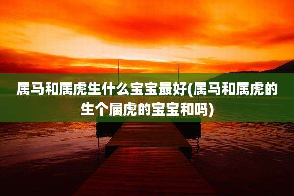 属马和属虎生什么宝宝最好(属马和属虎的生个属虎的宝宝和吗)