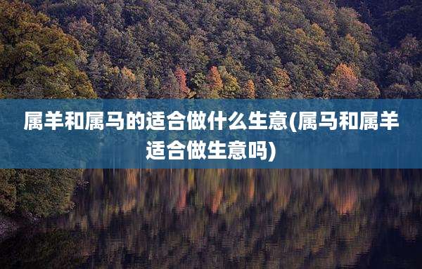 属羊和属马的适合做什么生意(属马和属羊适合做生意吗)