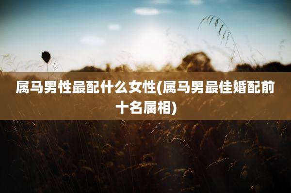 属马男性最配什么女性(属马男最佳婚配前十名属相)
