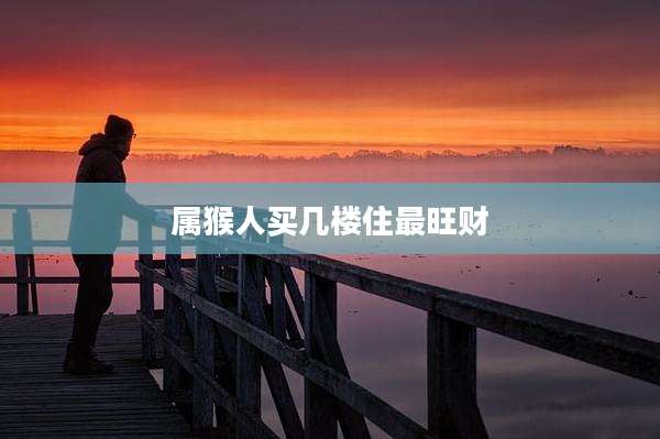 属猴人买几楼住最旺财