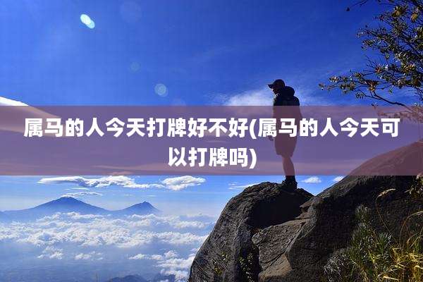 属马的人今天打牌好不好(属马的人今天可以打牌吗)