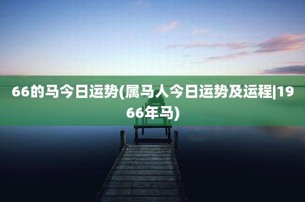 66的马今日运势(属马人今日运势及运程|1966年马)