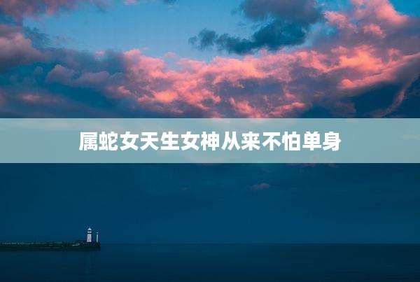 属蛇女天生女神从来不怕单身