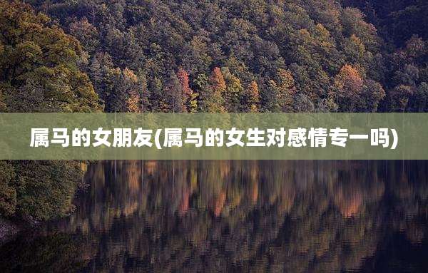 属马的女朋友(属马的女生对感情专一吗)