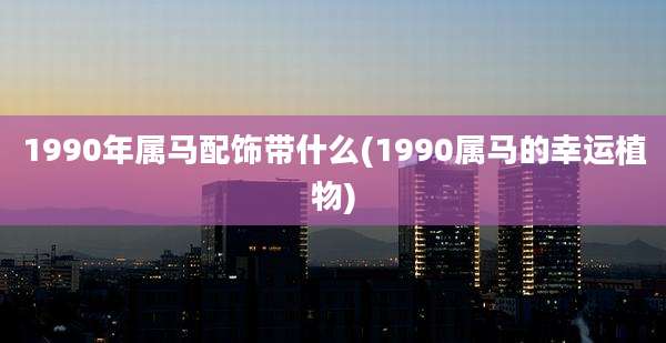1990年属马配饰带什么(1990属马的幸运植物)