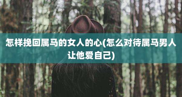 怎样挽回属马的女人的心(怎么对待属马男人让他爱自己)