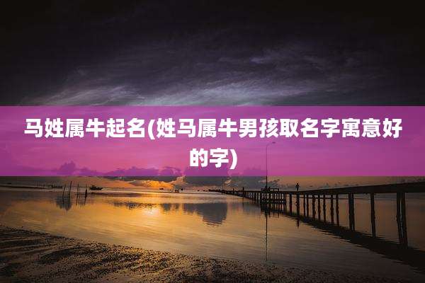 马姓属牛起名(姓马属牛男孩取名字寓意好的字)