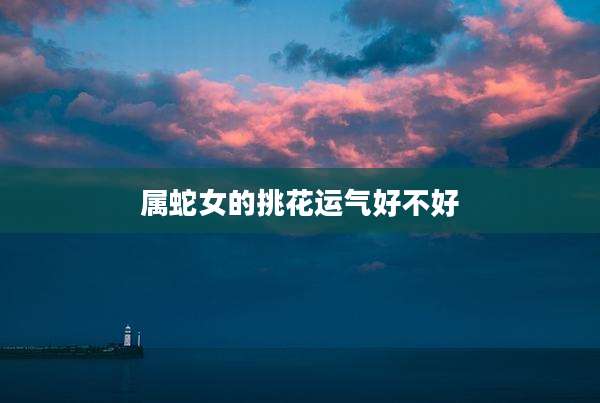 属蛇女的挑花运气好不好