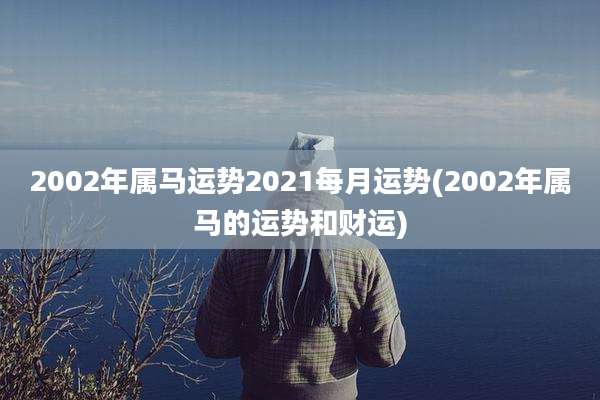 2002年属马运势2021每月运势(2002年属马的运势和财运)