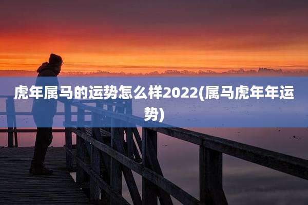 虎年属马的运势怎么样2022(属马虎年年运势)