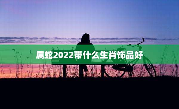 属蛇2022带什么生肖饰品好