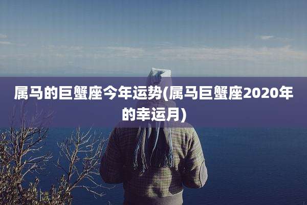属马的巨蟹座今年运势(属马巨蟹座2020年的幸运月)