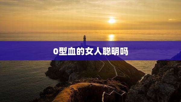 0型血的女人聪明吗