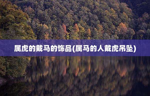 属虎的戴马的饰品(属马的人戴虎吊坠)