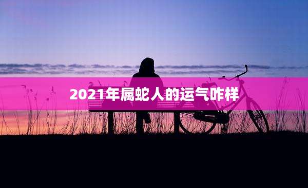 2021年属蛇人的运气咋样