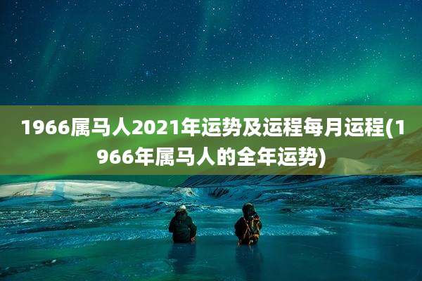 1966属马人2021年运势及运程每月运程(1966年属马人的全年运势)