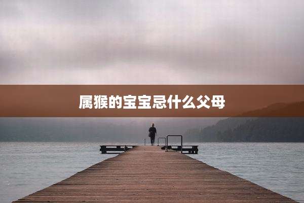 属猴的宝宝忌什么父母