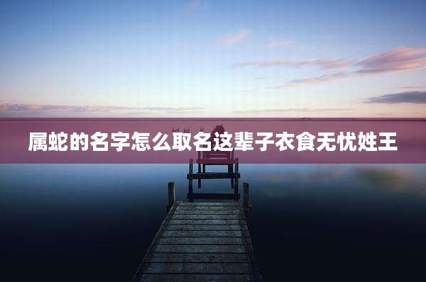 属蛇的名字怎么取名这辈子衣食无忧姓王