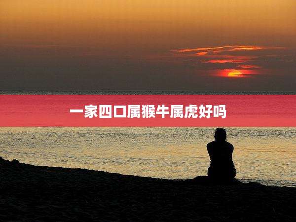 一家四口属猴牛属虎好吗