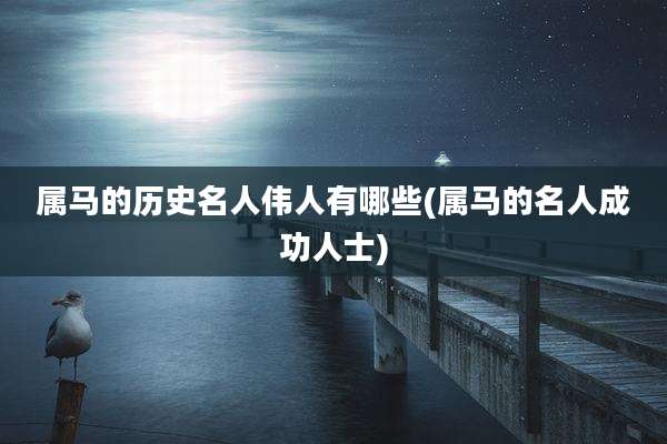 属马的历史名人伟人有哪些(属马的名人成功人士)