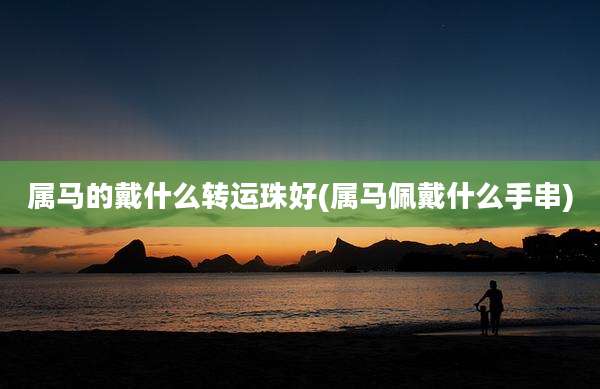 属马的戴什么转运珠好(属马佩戴什么手串)